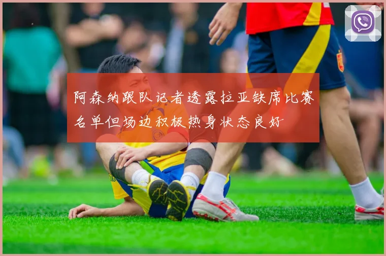 阿森纳跟队记者透露拉亚缺席比赛名单但场边积极热身状态良好