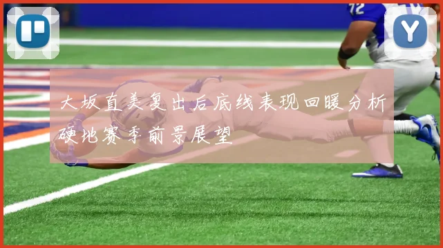 大坂直美复出后底线表现回暖分析硬地赛季前景展望