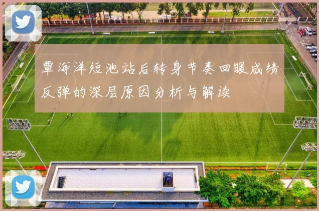 覃海洋短池站后转身节奏回暖成绩反弹的深层原因分析与解读