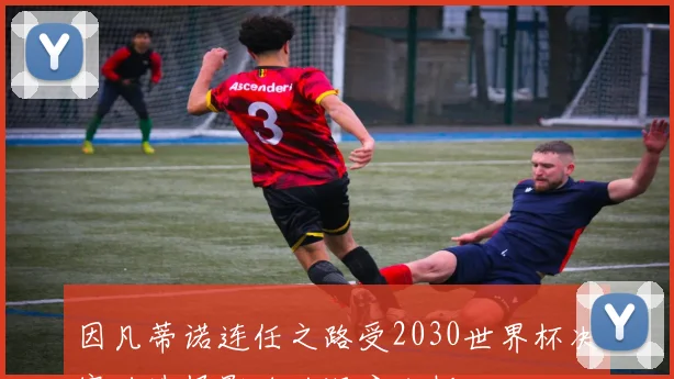 因凡蒂诺连任之路受2030世界杯决赛地选择影响的深度分析