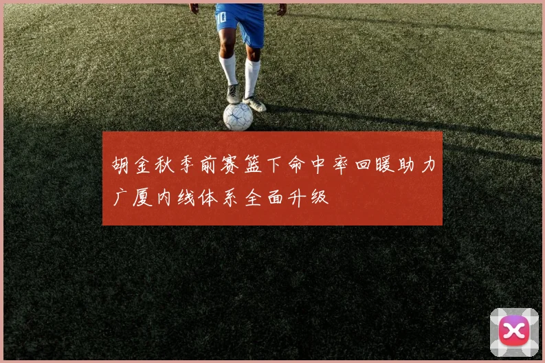 胡金秋季前赛篮下命中率回暖助力广厦内线体系全面升级