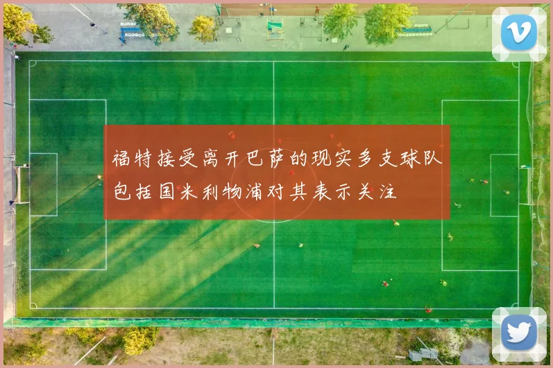 福特接受离开巴萨的现实多支球队包括国米利物浦对其表示关注