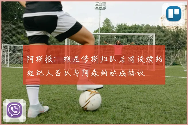 阿斯报：维尼修斯归队后将谈续约经纪人否认与阿森纳达成协议